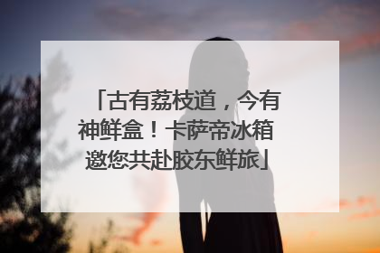 古有荔枝道，今有神鲜盒！卡萨帝冰箱邀您共赴胶东鲜旅