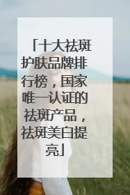 十大祛斑护肤品牌排行榜，国家唯一认证的祛斑产品，祛斑美白提亮