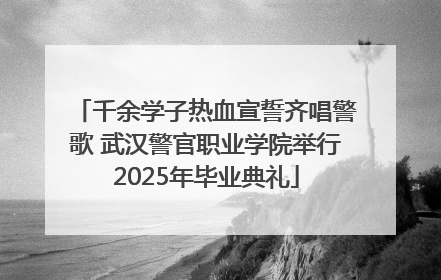 千余学子热血宣誓齐唱警歌 武汉警官职业学院举行2025年毕业典礼
