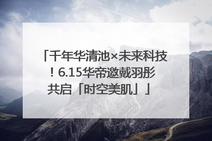 千年华清池×未来科技！6.15华帝邀戴羽彤共启「时空美肌」