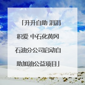 升升自助 涓涓积爱 中石化黄冈石油分公司启动自助加油公益项目
