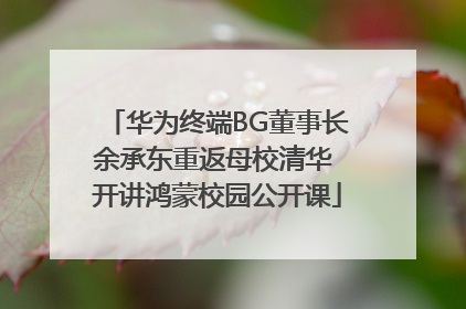华为终端BG董事长余承东重返母校清华 开讲鸿蒙校园公开课