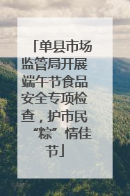 单县市场监管局开展端午节食品安全专项检查，护市民“粽”情佳节