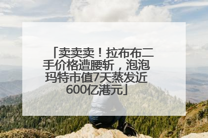 卖卖卖！拉布布二手价格遭腰斩，泡泡玛特市值7天蒸发近600亿港元