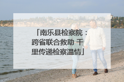 南乐县检察院：跨省联合救助 千里传递检察温情