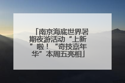 南京海底世界暑期夜游活动“上新”啦！“奇技嘉年华”本周五亮相