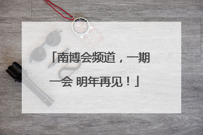 南博会频道，一期一会 明年再见！