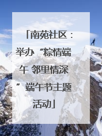 南苑社区：举办“粽情端午 邻里情深”端午节主题活动