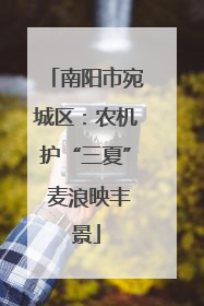 南阳市宛城区：农机护“三夏” 麦浪映丰景