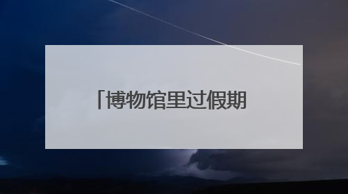 博物馆里过假期 寓教于乐收获大