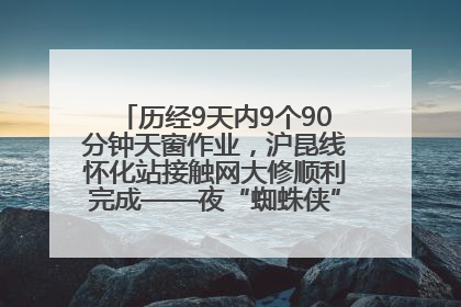 历经9天内9个90分钟天窗作业，沪昆线怀化站接触网大修顺利完成——夜“蜘蛛侠”，与时间赛跑