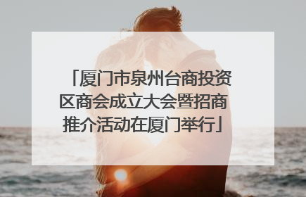 厦门市泉州台商投资区商会成立大会暨招商推介活动在厦门举行