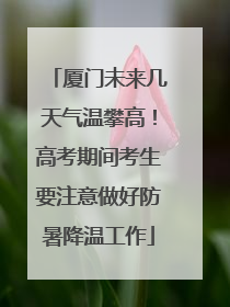 厦门未来几天气温攀高！高考期间考生要注意做好防暑降温工作
