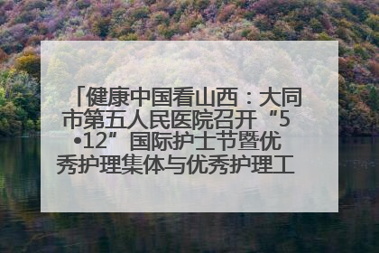 健康中国看山西：大同市第五人民医院召开“5•12”国际护士节暨优秀护理集体与优秀护理工作者表彰大会