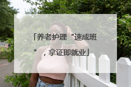 养老护理“速成班”，拿证即就业