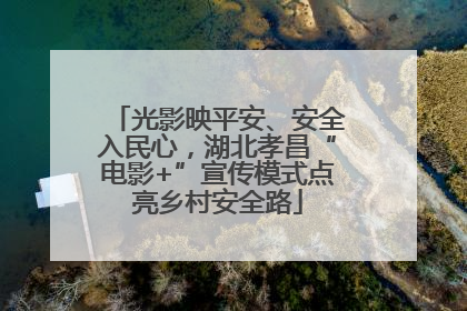 光影映平安、安全入民心，湖北孝昌“电影+”宣传模式点亮乡村安全路