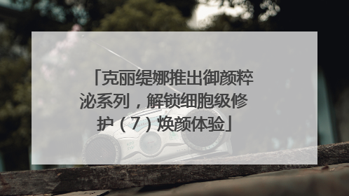 克丽缇娜推出御颜粹泌系列，解锁细胞级修护（7）焕颜体验