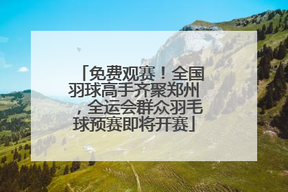 免费观赛！全国羽球高手齐聚郑州，全运会群众羽毛球预赛即将开赛