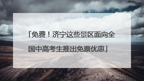 免费！济宁这些景区面向全国中高考生推出免票优惠