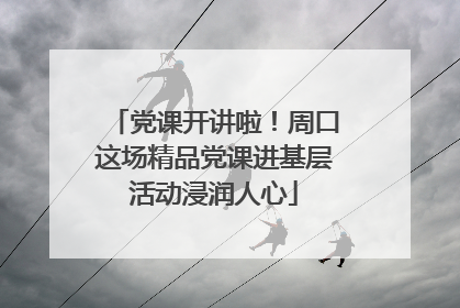 党课开讲啦！周口这场精品党课进基层活动浸润人心