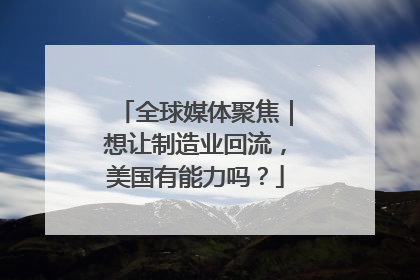 全球媒体聚焦｜想让制造业回流，美国有能力吗？