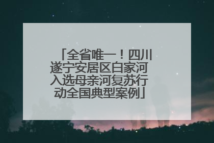 全省唯一！四川遂宁安居区白家河入选母亲河复苏行动全国典型案例