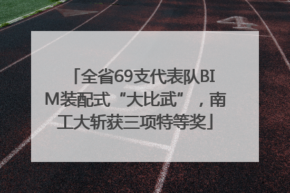 全省69支代表队BIM装配式“大比武”，南工大斩获三项特等奖