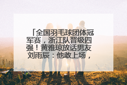全国羽毛球团体冠军赛，浙江队晋级四强！黄雅琼放话男友刘雨辰：他敢上场，我一个劲遛他