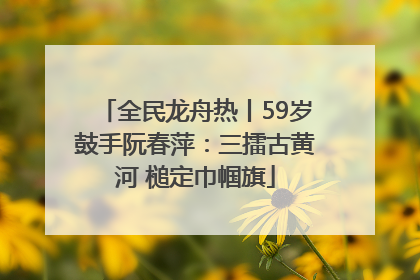 全民龙舟热丨59岁鼓手阮春萍：三擂古黄河 槌定巾帼旗