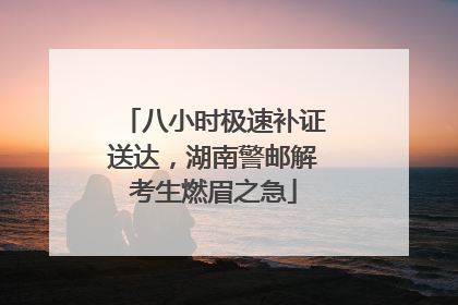 八小时极速补证送达，湖南警邮解考生燃眉之急