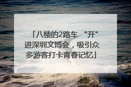 八楼的2路车 “开” 进深圳文博会，吸引众多游客打卡青春记忆