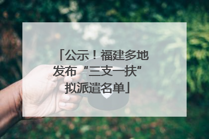 公示！福建多地发布“三支一扶”拟派遣名单
