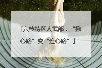 六枝特区人武部：“揪心路”变“连心路”