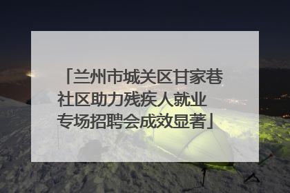 兰州市城关区甘家巷社区助力残疾人就业 专场招聘会成效显著