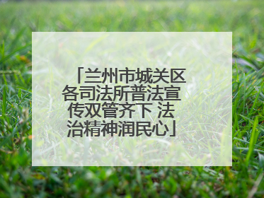 兰州市城关区各司法所普法宣传双管齐下 法治精神润民心