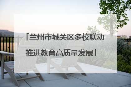 兰州市城关区多校联动推进教育高质量发展