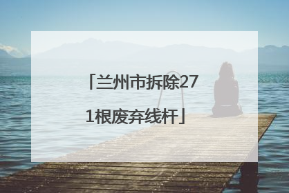 兰州市拆除271根废弃线杆