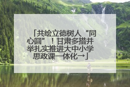 共绘立德树人“同心圆”！甘肃多措并举扎实推进大中小学思政课一体化→
