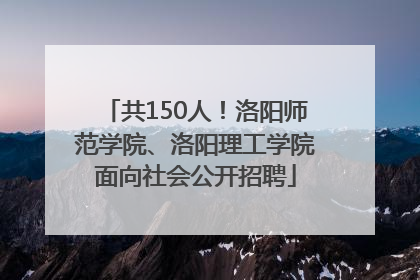 共150人！洛阳师范学院、洛阳理工学院面向社会公开招聘