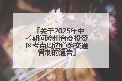 关于2025年中考期间漳州台商投资区考点周边道路交通管制的通告
