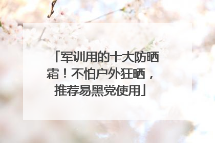 军训用的十大防晒霜！不怕户外狂晒，推荐易黑党使用