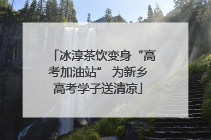 冰淳茶饮变身“高考加油站” 为新乡高考学子送清凉