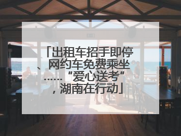 出租车招手即停、网约车免费乘坐……“爱心送考”，湖南在行动