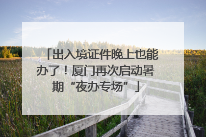 出入境证件晚上也能办了！厦门再次启动暑期“夜办专场”