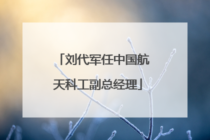 刘代军任中国航天科工副总经理