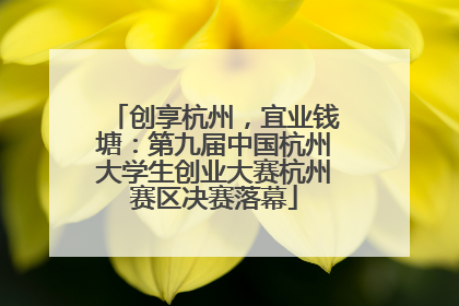 创享杭州，宜业钱塘：第九届中国杭州大学生创业大赛杭州赛区决赛落幕