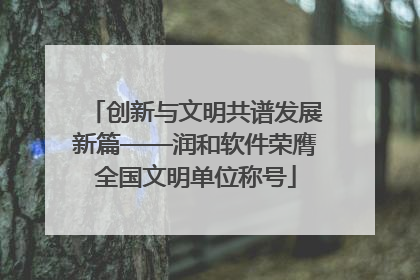创新与文明共谱发展新篇——润和软件荣膺全国文明单位称号