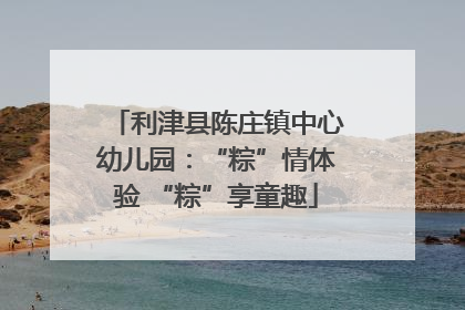利津县陈庄镇中心幼儿园：“粽”情体验 “粽”享童趣