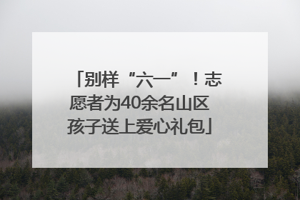 别样“六一”！志愿者为40余名山区孩子送上爱心礼包