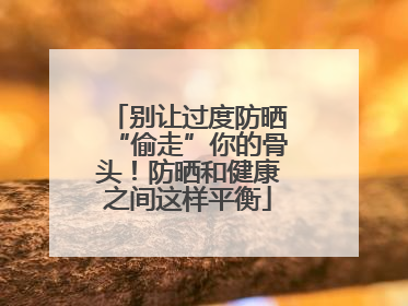 别让过度防晒“偷走”你的骨头！防晒和健康之间这样平衡